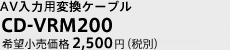 CD-VRM200 AV入力用変換ケーブル 希望小売価格2,500円(税別）