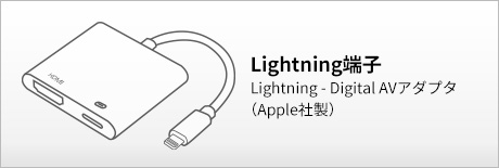 Lightning端子：Lightning - Digital AVアダプタ（Apple社製）