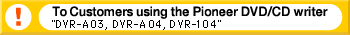To Customers using the Pioneer DVD/CD writer "DVR-A03, DVR-A04, DVR-104"