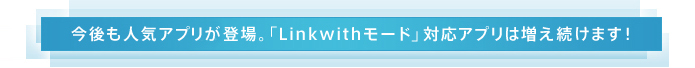 今後も人気アプリが続々登場。「Linkwithモード」対応アプリは増え続けます！